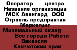 Оператор Call-центра › Название организации ­ МСК Авангард, ООО › Отрасль предприятия ­ Маркетинг › Минимальный оклад ­ 30 000 - Все города Работа » Вакансии   . Камчатский край,Вилючинск г.